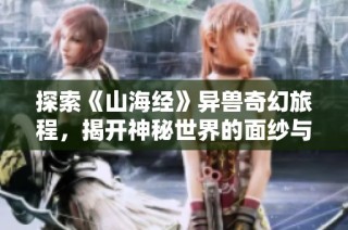 探索《山海经》异兽奇幻旅程，揭开神秘世界的面纱与奥秘