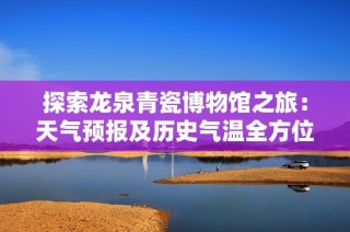 探索龙泉青瓷博物馆之旅：天气预报及历史气温全方位指南