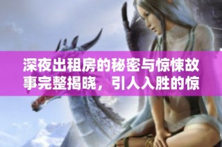 深夜出租房的秘密与惊悚故事完整揭晓，引人入胜的惊险旅程