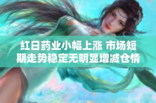 红日药业小幅上涨 市场短期走势稳定无明显增减仓情况