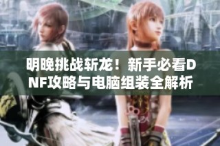 明晚挑战斩龙！新手必看DNF攻略与电脑组装全解析