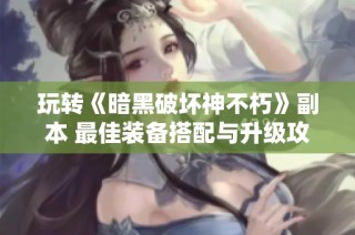 玩转《暗黑破坏神不朽》副本 最佳装备搭配与升级攻略解析