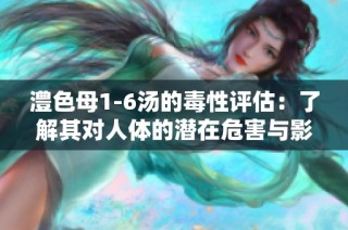 澧色母1-6汤的毒性评估：了解其对人体的潜在危害与影响