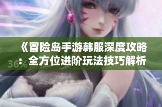 《冒险岛手游韩服深度攻略：全方位进阶玩法技巧解析》