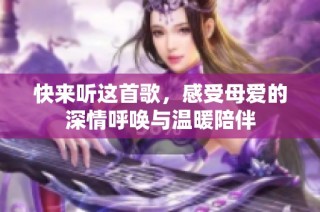 快来听这首歌，感受母爱的深情呼唤与温暖陪伴