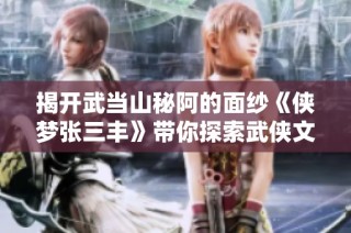 揭开武当山秘阿的面纱《侠梦张三丰》带你探索武侠文化的深厚底蕴