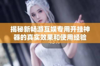揭秘新畅游互娱专用开挂神器的真实效果和使用经验