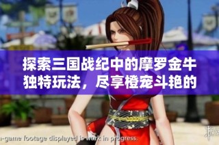 探索三国战纪中的摩罗金牛独特玩法，尽享橙宠斗艳的精彩世界