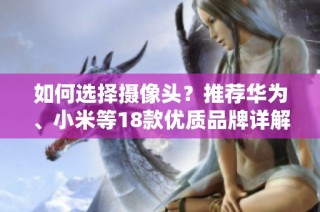 如何选择摄像头？推荐华为、小米等18款优质品牌详解
