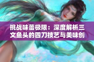 挑战味蕾极限：深度解析三文鱼头的四刀技艺与美味创新之旅