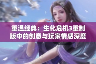 重温经典：生化危机3重制版中的创意与玩家情感深度分析