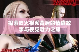 探索欲火视频背后的情感故事与视觉魅力之旅