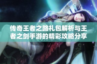 传奇王者之路礼包解析与王者之剑手游的精彩攻略分享