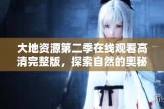 大地资源第二季在线观看高清完整版，探索自然的奥秘与奇迹