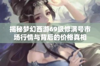 揭秘梦幻西游69级修满号市场行情与背后的价格真相