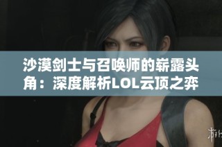 沙漠剑士与召唤师的崭露头角：深度解析LOL云顶之弈最强阵容