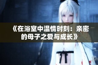 《在浴室中温情时刻：亲密的母子之爱与成长》