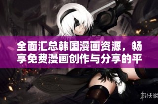 全面汇总韩国漫画资源，畅享免费漫画创作与分享的平台指南