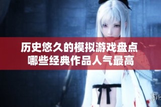 历史悠久的模拟游戏盘点 哪些经典作品人气最高