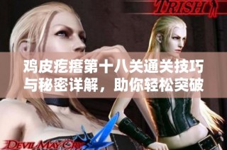 鸡皮疙瘩第十八关通关技巧与秘密详解，助你轻松突破挑战