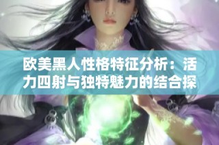 欧美黑人性格特征分析：活力四射与独特魅力的结合探讨