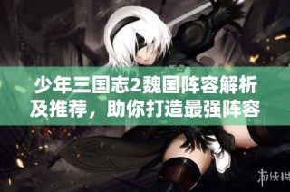 少年三国志2魏国阵容解析及推荐，助你打造最强阵容攻略