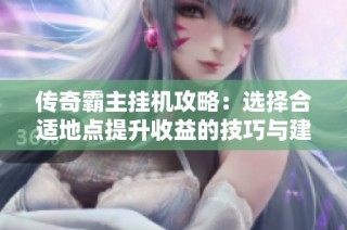 传奇霸主挂机攻略：选择合适地点提升收益的技巧与建议