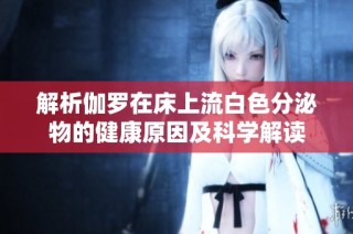 解析伽罗在床上流白色分泌物的健康原因及科学解读
