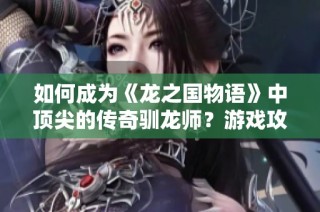 如何成为《龙之国物语》中顶尖的传奇驯龙师？游戏攻略与技巧全面解析