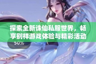 探索全新诛仙私服世界，畅享别样游戏体验与精彩活动