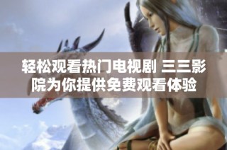 轻松观看热门电视剧 三三影院为你提供免费观看体验