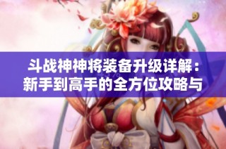 斗战神神将装备升级详解：新手到高手的全方位攻略与进阶之路