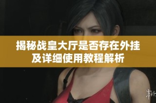 揭秘战皇大厅是否存在外挂及详细使用教程解析
