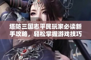 塔防三国志平民玩家必读新手攻略，轻松掌握游戏技巧与策略