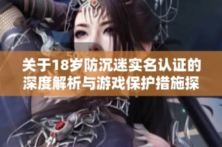 关于18岁防沉迷实名认证的深度解析与游戏保护措施探讨