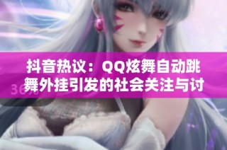 抖音热议：QQ炫舞自动跳舞外挂引发的社会关注与讨论