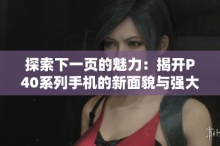 探索下一页的魅力：揭开P40系列手机的新面貌与强大功能