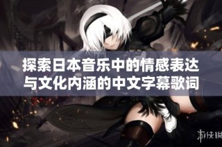 探索日本音乐中的情感表达与文化内涵的中文字幕歌词翻译解析