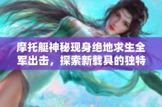摩托艇神秘现身绝地求生全军出击，探索新载具的独特魅力与玩法