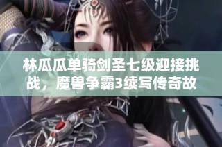 林瓜瓜单骑剑圣七级迎接挑战，魔兽争霸3续写传奇故事