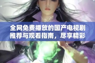 全网免费播放的国产电视剧推荐与观看指南，尽享精彩剧集
