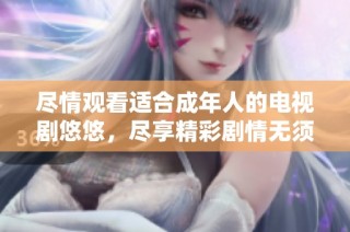 尽情观看适合成年人的电视剧悠悠，尽享精彩剧情无须付费