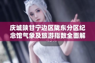 庆城陕甘宁边区陇东分区纪念馆气象及旅游指数全面解析