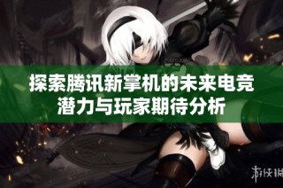 探索腾讯新掌机的未来电竞潜力与玩家期待分析