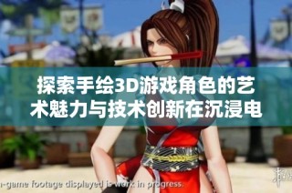 探索手绘3D游戏角色的艺术魅力与技术创新在沉浸电玩新纪元中的应用