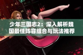 少年三国志2：深入解析魏国最佳阵容组合与玩法推荐