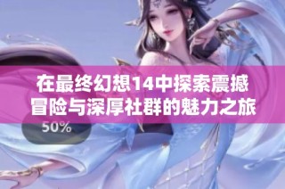 在最终幻想14中探索震撼冒险与深厚社群的魅力之旅