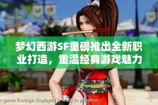 梦幻西游SF重磅推出全新职业打造，重温经典游戏魅力之旅