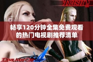 畅享120分钟全集免费观看的热门电视剧推荐清单