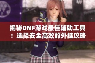 揭秘DNF游戏最佳辅助工具：选择安全高效的外挂攻略解析
